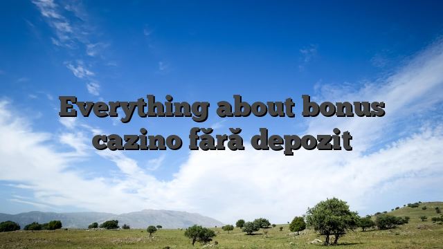 Everything about bonus cazino fără depozit
