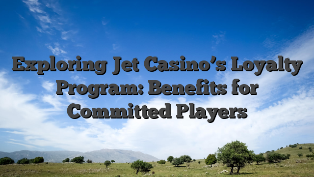Exploring Jet Casino’s Loyalty Program: Benefits for Committed Players