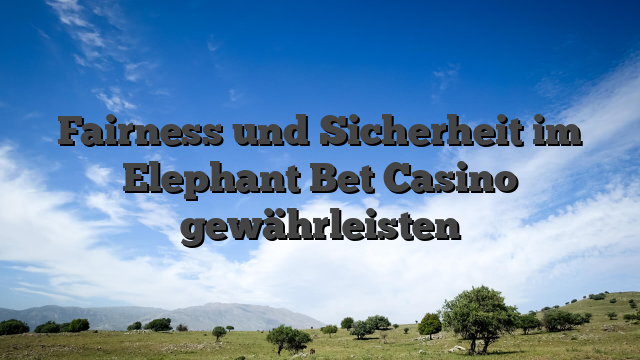 Fairness und Sicherheit im Elephant Bet Casino gewährleisten