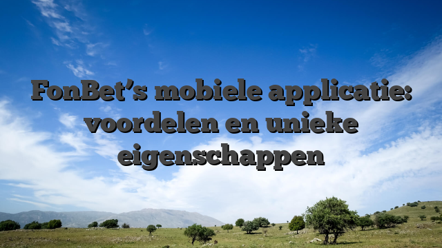 FonBet’s mobiele applicatie: voordelen en unieke eigenschappen