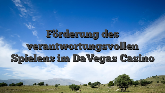 Förderung des verantwortungsvollen Spielens im DaVegas Casino