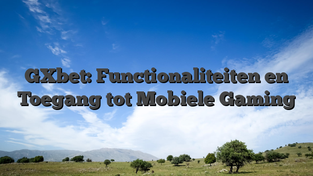 GXbet: Functionaliteiten en Toegang tot Mobiele Gaming