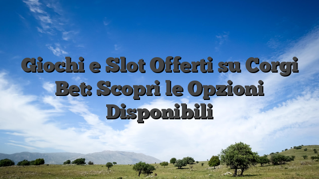 Giochi e Slot Offerti su Corgi Bet: Scopri le Opzioni Disponibili
