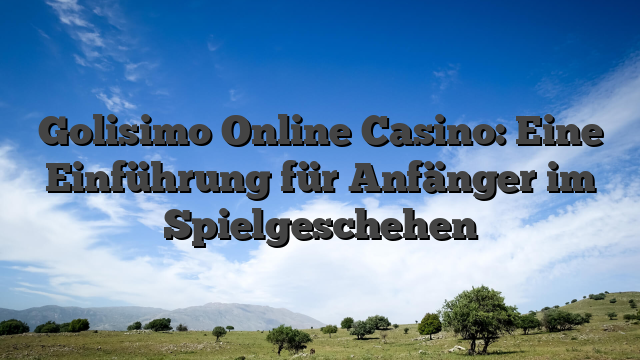 Golisimo Online Casino: Eine Einführung für Anfänger im Spielgeschehen