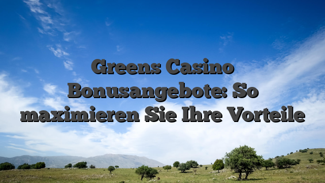 Greens Casino Bonusangebote: So maximieren Sie Ihre Vorteile