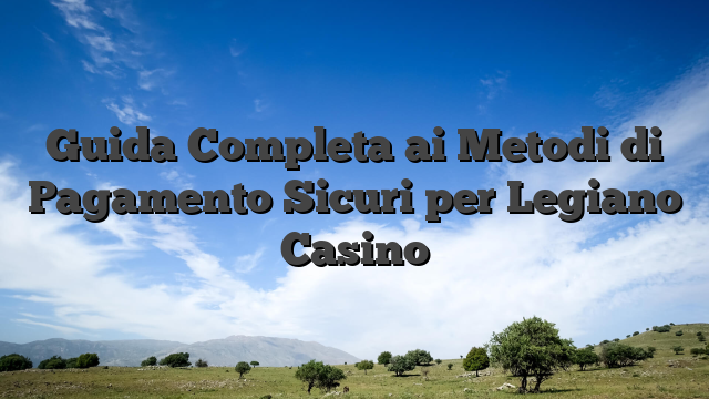 Guida Completa ai Metodi di Pagamento Sicuri per Legiano Casino