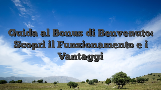 Guida al Bonus di Benvenuto: Scopri il Funzionamento e i Vantaggi