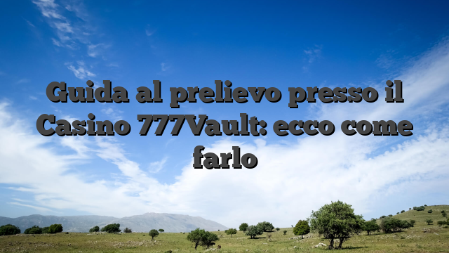 Guida al prelievo presso il Casino 777Vault: ecco come farlo