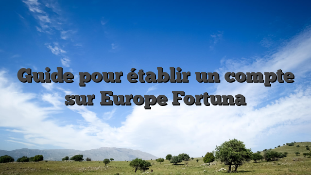 Guide pour établir un compte sur Europe Fortuna