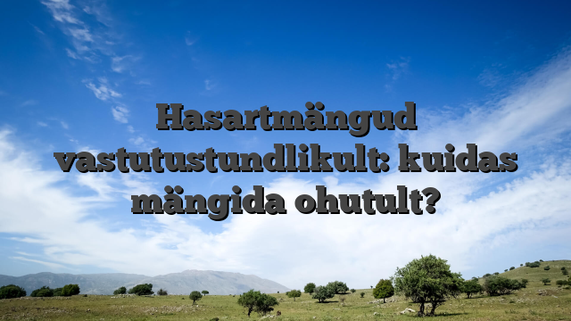 Hasartmängud vastutustundlikult: kuidas mängida ohutult?