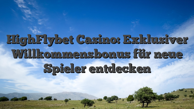 HighFlybet Casino: Exklusiver Willkommensbonus für neue Spieler entdecken