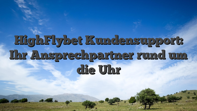 HighFlybet Kundensupport: Ihr Ansprechpartner rund um die Uhr