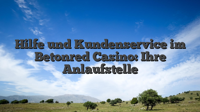 Hilfe und Kundenservice im Betonred Casino: Ihre Anlaufstelle