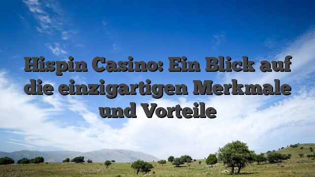 Hispin Casino: Ein Blick auf die einzigartigen Merkmale und Vorteile