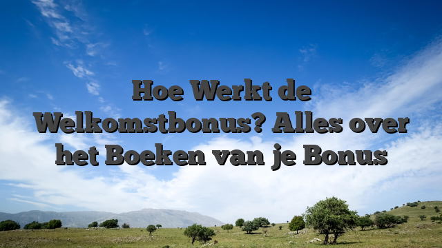 Hoe Werkt de Welkomstbonus? Alles over het Boeken van je Bonus