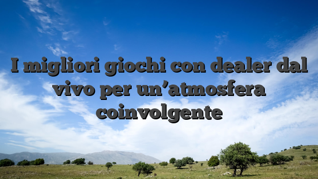 I migliori giochi con dealer dal vivo per un’atmosfera coinvolgente