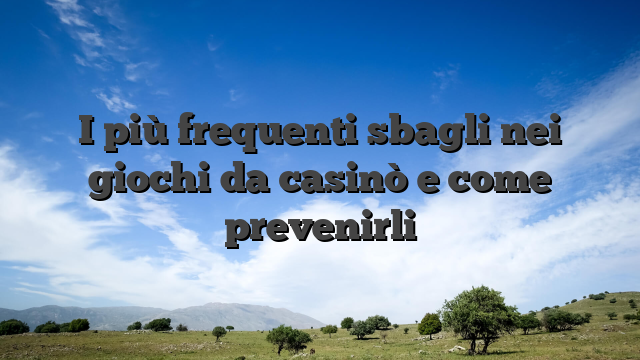I più frequenti sbagli nei giochi da casinò e come prevenirli