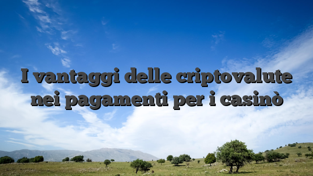 I vantaggi delle criptovalute nei pagamenti per i casinò