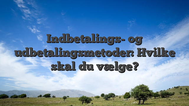 Indbetalings- og udbetalingsmetoder: Hvilke skal du vælge?