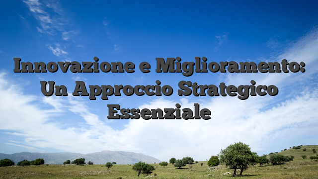 Innovazione e Miglioramento: Un Approccio Strategico Essenziale