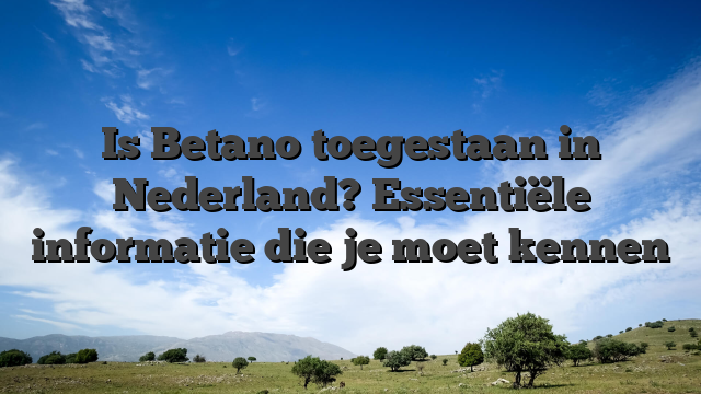 Is Betano toegestaan in Nederland? Essentiële informatie die je moet kennen