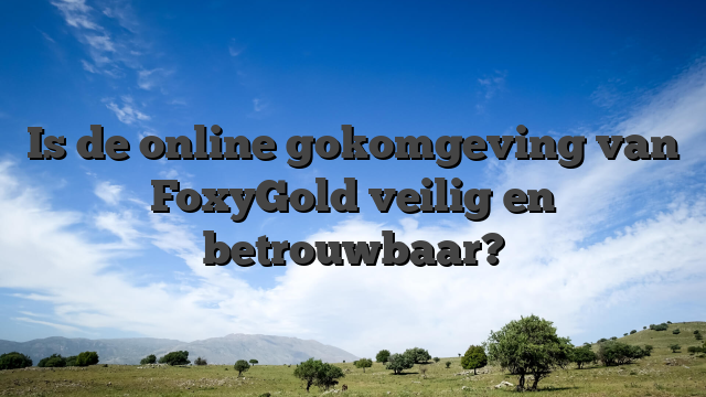 Is de online gokomgeving van FoxyGold veilig en betrouwbaar?