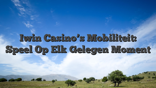 Iwin Casino’s Mobiliteit: Speel Op Elk Gelegen Moment