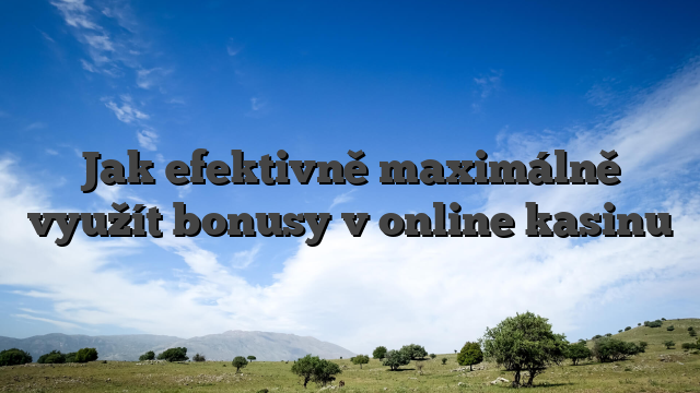 Jak efektivně maximálně využít bonusy v online kasinu