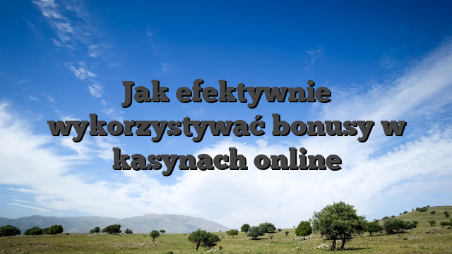 Jak efektywnie wykorzystywać bonusy w kasynach online