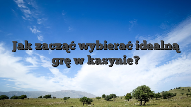 Jak zacząć wybierać idealną grę w kasynie?