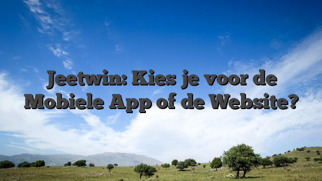 Jeetwin: Kies je voor de Mobiele App of de Website?