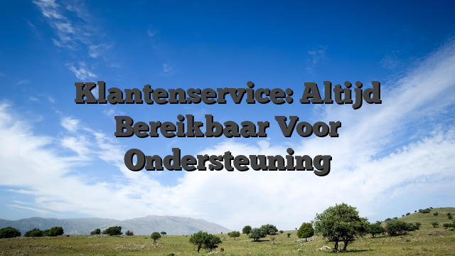 Klantenservice: Altijd Bereikbaar Voor Ondersteuning