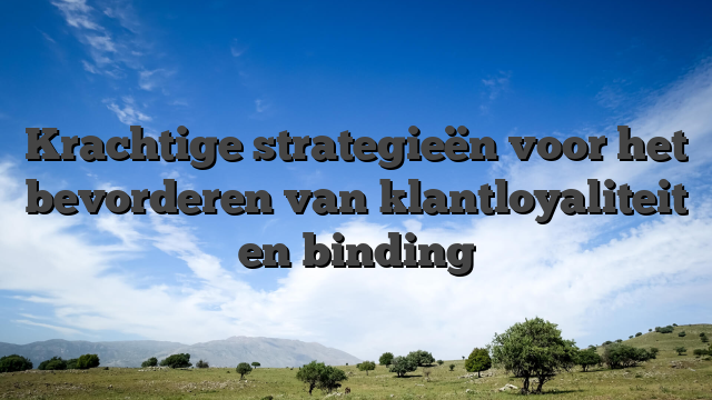 Krachtige strategieën voor het bevorderen van klantloyaliteit en binding