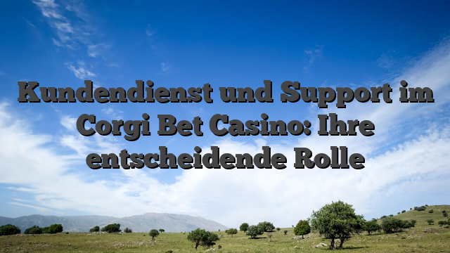 Kundendienst und Support im Corgi Bet Casino: Ihre entscheidende Rolle