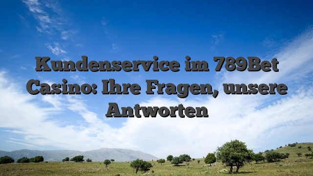 Kundenservice im 789Bet Casino: Ihre Fragen, unsere Antworten