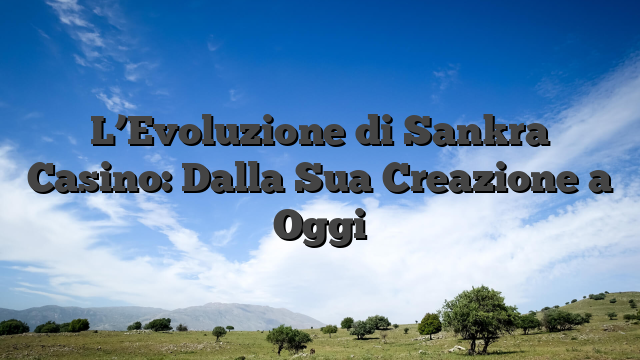 L’Evoluzione di Sankra Casino: Dalla Sua Creazione a Oggi