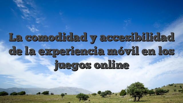 La comodidad y accesibilidad de la experiencia móvil en los juegos online