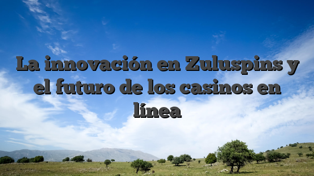 La innovación en Zuluspins y el futuro de los casinos en línea