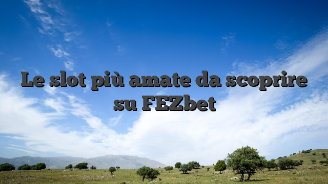 Le slot più amate da scoprire su FEZbet