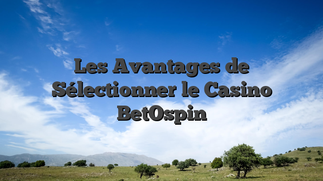 Les Avantages de Sélectionner le Casino BetOspin