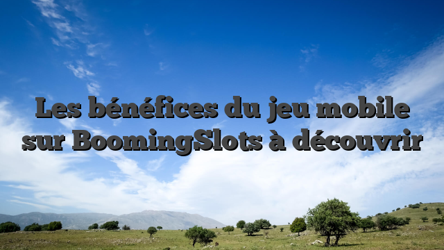 Les bénéfices du jeu mobile sur BoomingSlots à découvrir