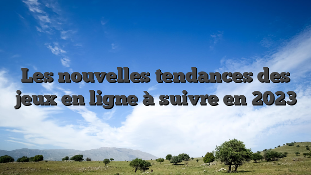 Les nouvelles tendances des jeux en ligne à suivre en 2023
