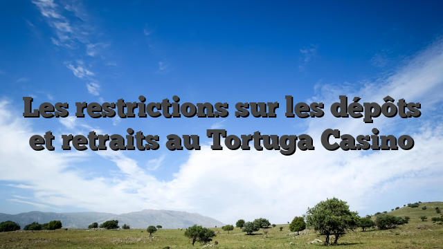 Les restrictions sur les dépôts et retraits au Tortuga Casino