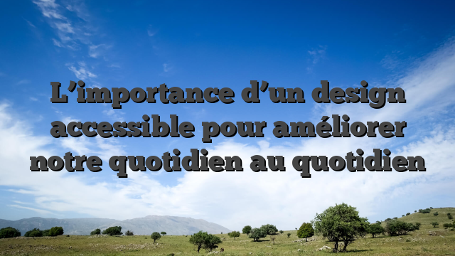 L’importance d’un design accessible pour améliorer notre quotidien au quotidien