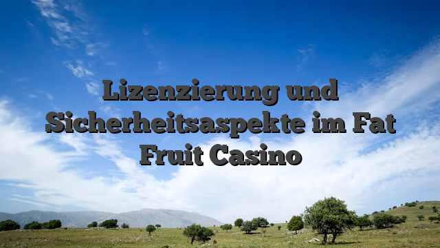 Lizenzierung und Sicherheitsaspekte im Fat Fruit Casino