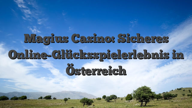 Magius Casino: Sicheres Online-Glücksspielerlebnis in Österreich