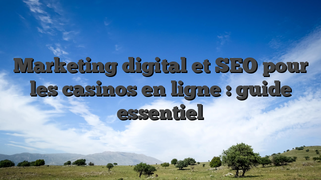 Marketing digital et SEO pour les casinos en ligne : guide essentiel