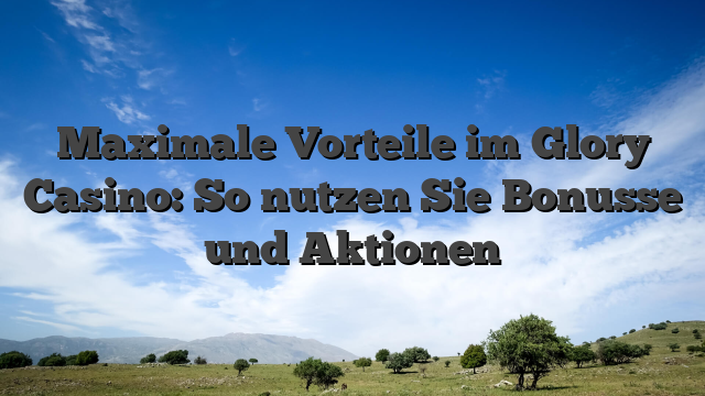 Maximale Vorteile im Glory Casino: So nutzen Sie Bonusse und Aktionen