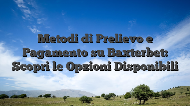 Metodi di Prelievo e Pagamento su Baxterbet: Scopri le Opzioni Disponibili