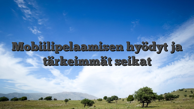 Mobiilipelaamisen hyödyt ja tärkeimmät seikat
